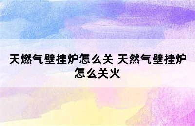 天燃气壁挂炉怎么关 天然气壁挂炉怎么关火